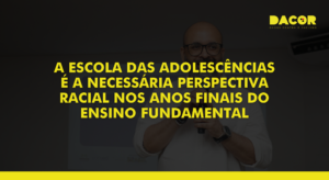 Read more about the article A Escola das Adolescências E a Necessária Perspectiva Racial nos Anos Finais do Ensino Fundamental